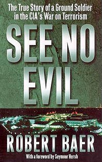SEE NO EVIL: the true story of a ground soldier in the CIAs war on terrorism, by Robert Baer
